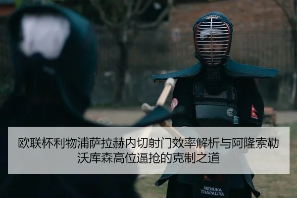 欧联杯利物浦萨拉赫内切射门效率解析与阿隆索勒沃库森高位逼抢的克制之道